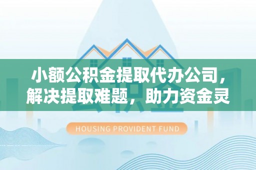 庄河小额公积金提取代办公司，解决提取难题，助力资金灵活使用