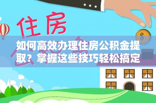 庄河如何高效办理住房公积金提取？掌握这些技巧轻松搞定