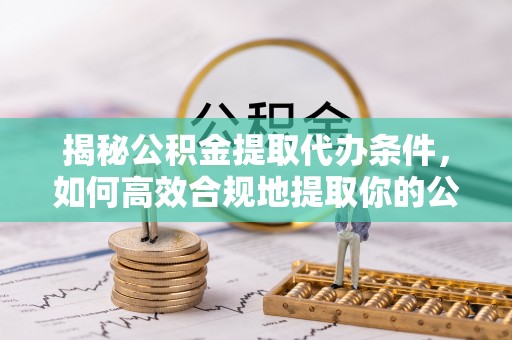 庄河揭秘公积金提取代办条件，如何高效合规地提取你的公积金