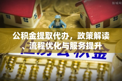 庄河公积金提取代办，政策解读、流程优化与服务提升