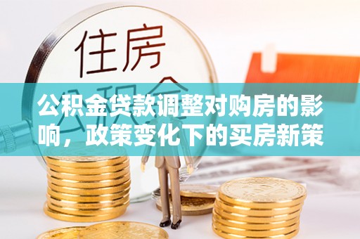 庄河公积金贷款调整对购房的影响，政策变化下的买房新策略