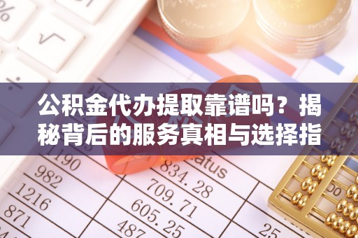 庄河公积金代办提取靠谱吗？揭秘背后的服务真相与选择指南