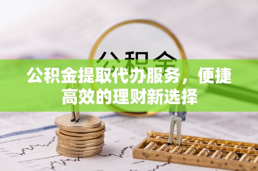 庄河公积金提取代办服务，便捷高效的理财新选择