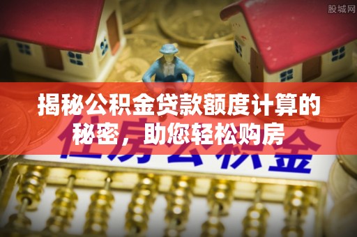 庄河揭秘公积金贷款额度计算的秘密，助您轻松购房
