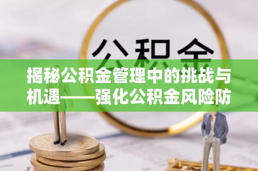 庄河揭秘公积金管理中的挑战与机遇——强化公积金风险防控的多维策略