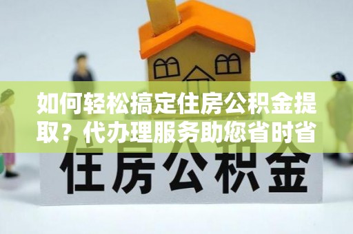 庄河如何轻松搞定住房公积金提取？代办理服务助您省时省力