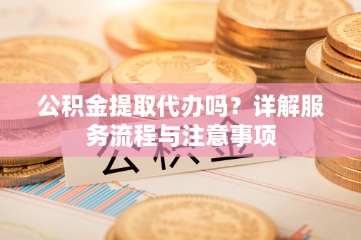 庄河公积金提取代办吗？详解服务流程与注意事项