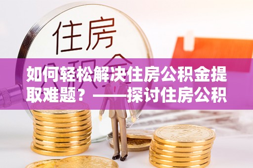庄河如何轻松解决住房公积金提取难题？——探讨住房公积金提取代办服务
