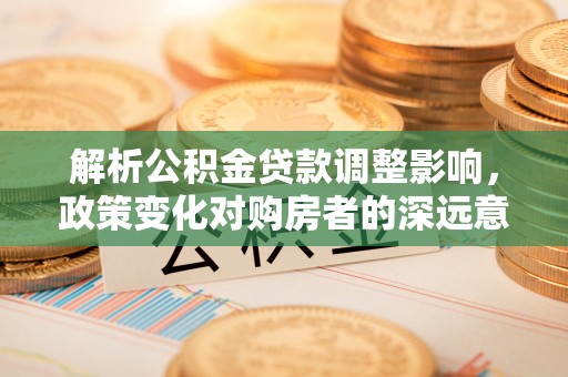 庄河解析公积金贷款调整影响，政策变化对购房者的深远意义