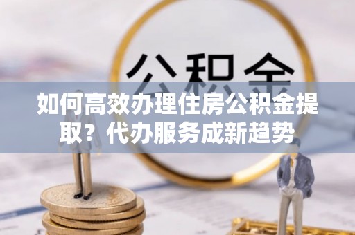 庄河如何高效办理住房公积金提取？代办服务成新趋势