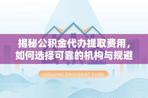 庄河揭秘公积金代办提取费用，如何选择可靠的机构与规避潜在风险