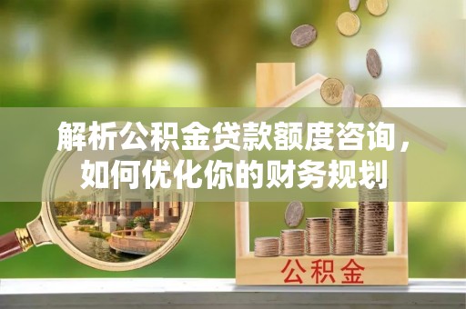庄河解析公积金贷款额度咨询，如何优化你的财务规划