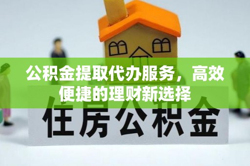 庄河公积金提取代办服务，高效便捷的理财新选择