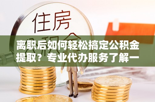 庄河离职后如何轻松搞定公积金提取？专业代办服务了解一下