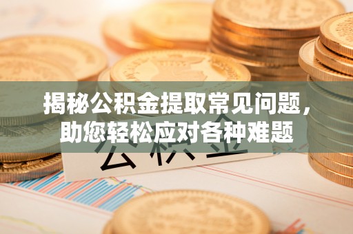 庄河揭秘公积金提取常见问题，助您轻松应对各种难题
