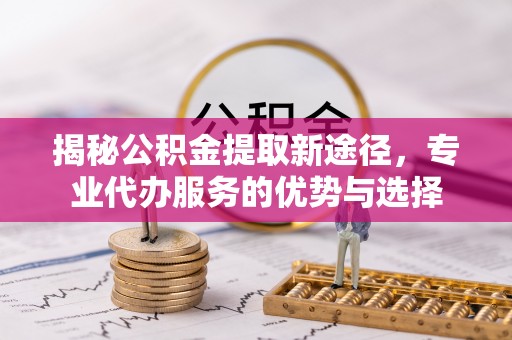 庄河揭秘公积金提取新途径，专业代办服务的优势与选择