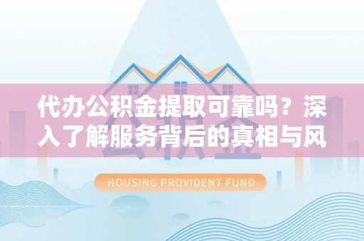 庄河代办公积金提取可靠吗？深入了解服务背后的真相与风险