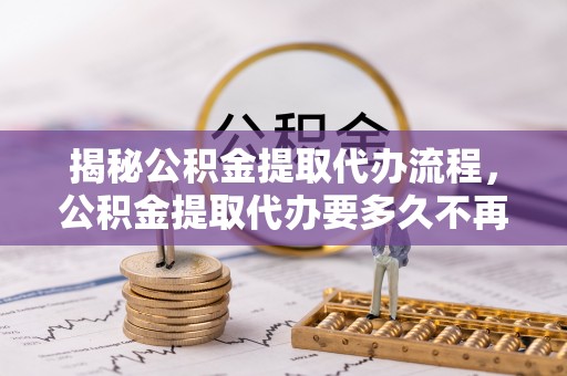 庄河揭秘公积金提取代办流程，公积金提取代办要多久不再迷茫