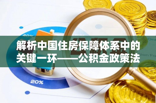 庄河解析中国住房保障体系中的关键一环——公积金政策法规的演变与影响