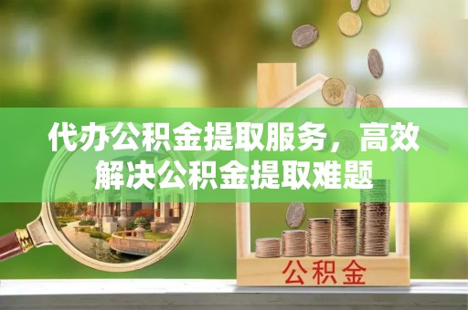 庄河代办公积金提取服务，高效解决公积金提取难题