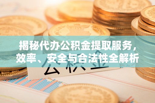 庄河揭秘代办公积金提取服务，效率、安全与合法性全解析