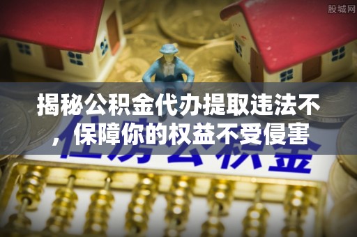 庄河揭秘公积金代办提取违法不，保障你的权益不受侵害