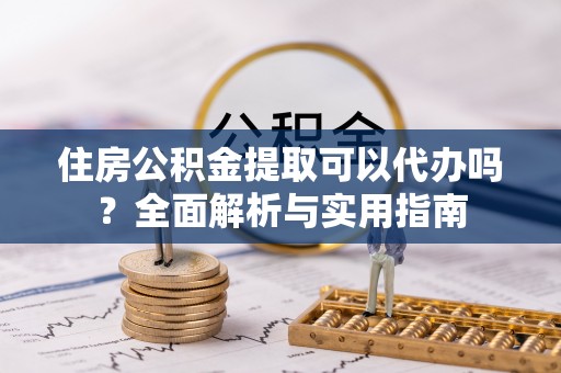 庄河住房公积金提取可以代办吗？全面解析与实用指南