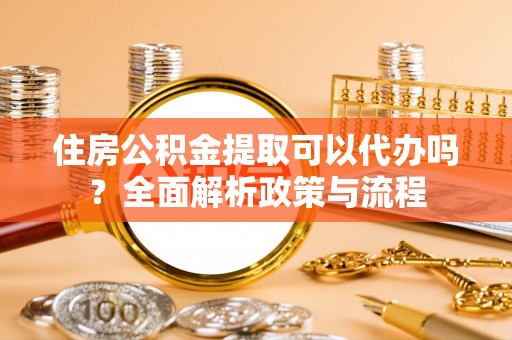 庄河住房公积金提取可以代办吗？全面解析政策与流程