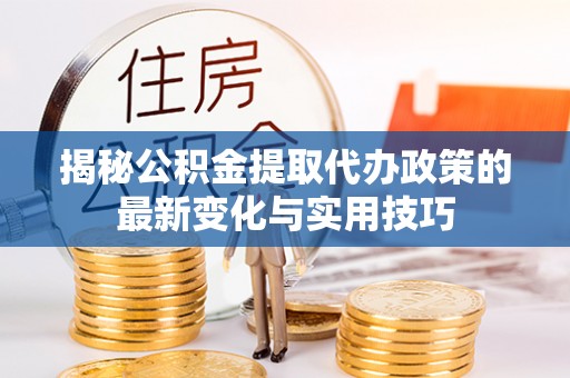 庄河揭秘公积金提取代办政策的最新变化与实用技巧