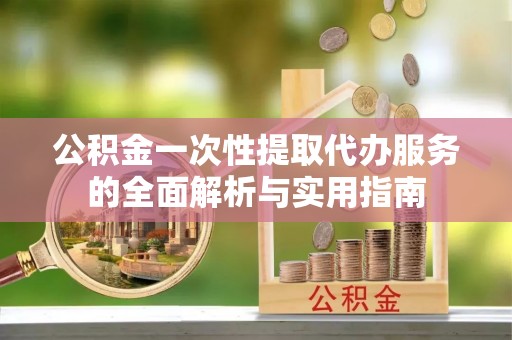 庄河公积金一次性提取代办服务的全面解析与实用指南
