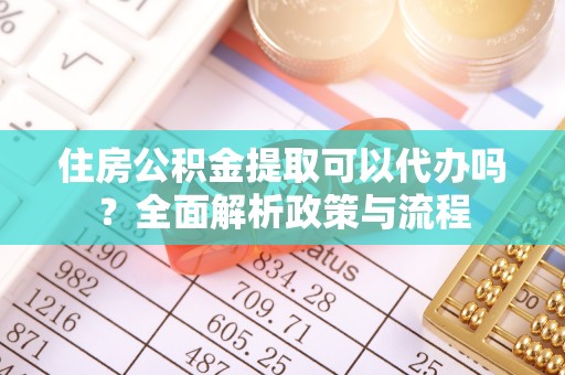 庄河住房公积金提取可以代办吗？全面解析政策与流程