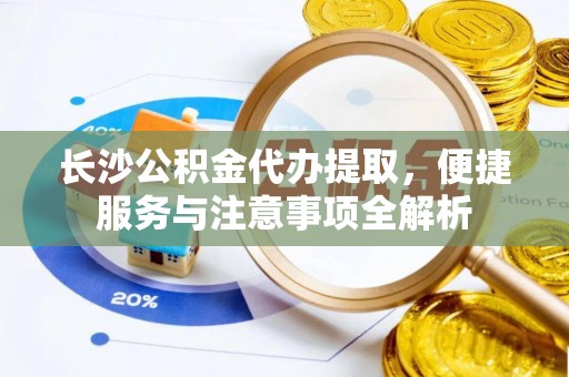 庄河长沙公积金代办提取，便捷服务与注意事项全解析