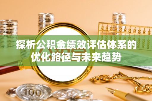 庄河探析公积金绩效评估体系的优化路径与未来趋势