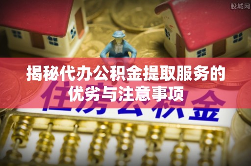 庄河揭秘代办公积金提取服务的优劣与注意事项
