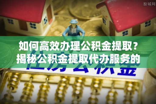 庄河如何高效办理公积金提取？揭秘公积金提取代办服务的优势与注意事项