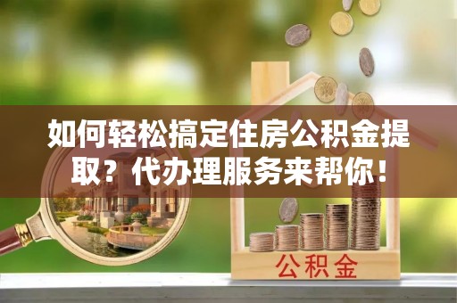 庄河如何轻松搞定住房公积金提取？代办理服务来帮你！