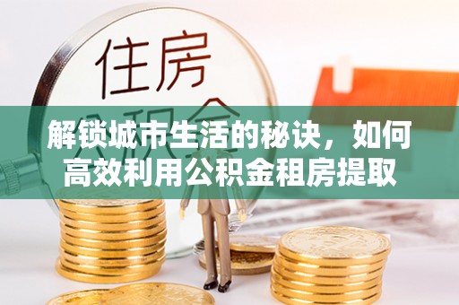 庄河解锁城市生活的秘诀，如何高效利用公积金租房提取
