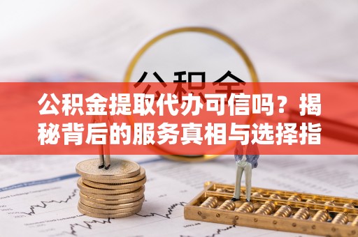庄河公积金提取代办可信吗？揭秘背后的服务真相与选择指南