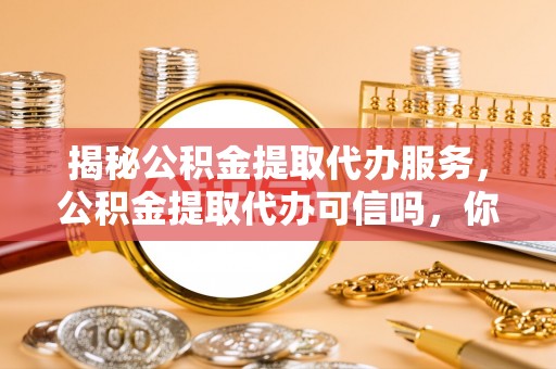 庄河揭秘公积金提取代办服务，公积金提取代办可信吗，你需要知道的真相