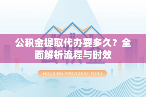 庄河公积金提取代办要多久？全面解析流程与时效