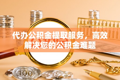 庄河代办公积金提取服务，高效解决您的公积金难题