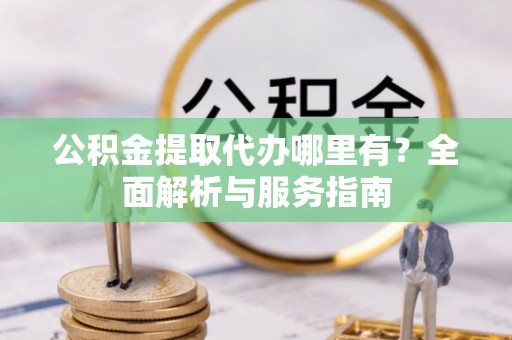 庄河公积金提取代办哪里有？全面解析与服务指南