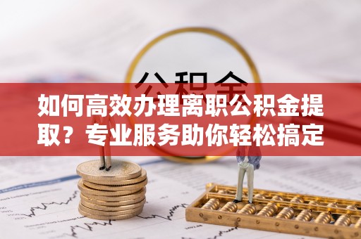 庄河如何高效办理离职公积金提取？专业服务助你轻松搞定