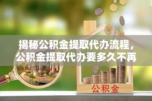 庄河揭秘公积金提取代办流程，公积金提取代办要多久不再是谜题