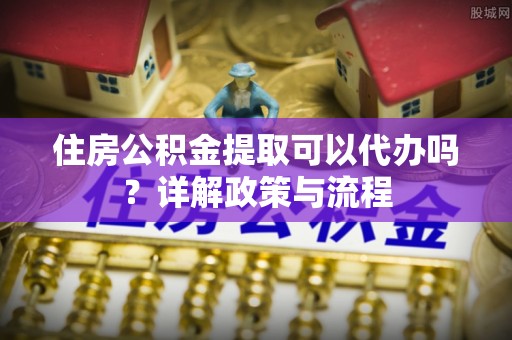 庄河住房公积金提取可以代办吗？详解政策与流程