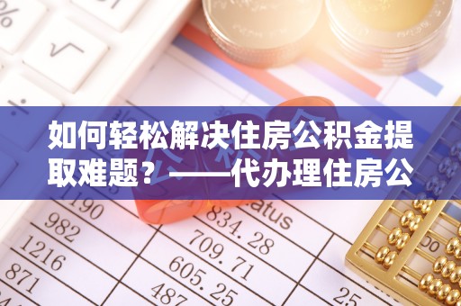 庄河如何轻松解决住房公积金提取难题？——代办理住房公积金提取服务解析