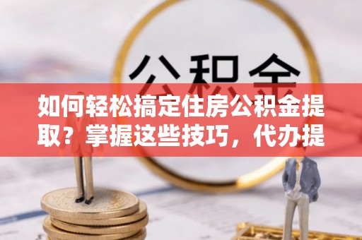 庄河如何轻松搞定住房公积金提取？掌握这些技巧，代办提取住房公积金不再难