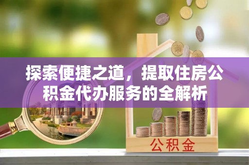庄河探索便捷之道，提取住房公积金代办服务的全解析
