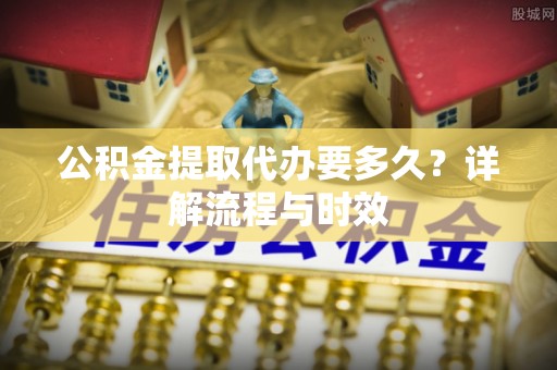 庄河公积金提取代办要多久？详解流程与时效