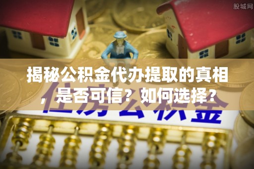 庄河揭秘公积金代办提取的真相，是否可信？如何选择？